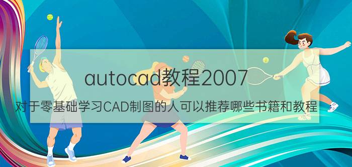 autocad教程2007 对于零基础学习CAD制图的人可以推荐哪些书籍和教程？